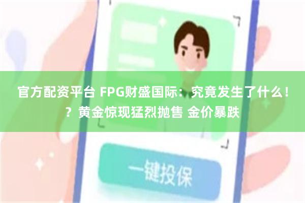 官方配资平台 FPG财盛国际：究竟发生了什么！？黄金惊现猛烈抛售 金价暴跌