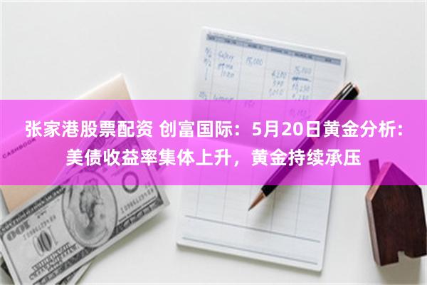 张家港股票配资 创富国际：5月20日黄金分析:美债收益率集体上升，黄金持续承压