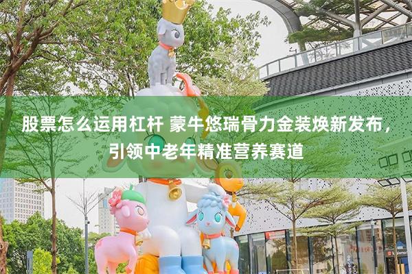 股票怎么运用杠杆 蒙牛悠瑞骨力金装焕新发布，引领中老年精准营养赛道