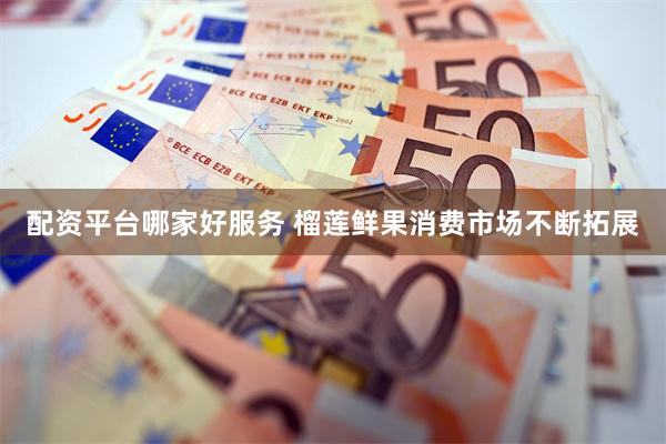 配资平台哪家好服务 榴莲鲜果消费市场不断拓展