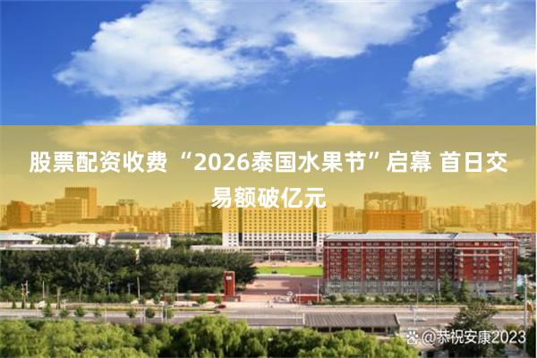 股票配资收费 “2026泰国水果节”启幕 首日交易额破亿元