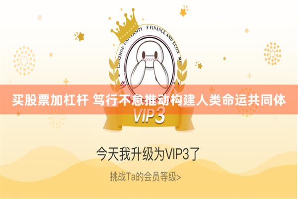 买股票加杠杆 笃行不怠推动构建人类命运共同体