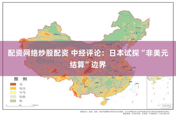 配资网络炒股配资 中经评论：日本试探“非美元结算”边界