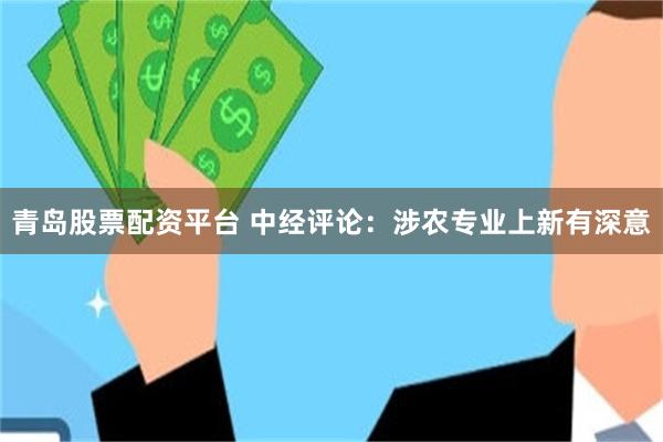 青岛股票配资平台 中经评论：涉农专业上新有深意