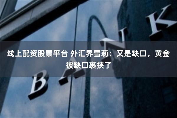 线上配资股票平台 外汇界雪莉：又是缺口，黄金被缺口裹挟了