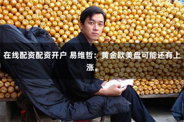 在线配资配资开户 易维哲：黄金欧美盘可能还有上涨。