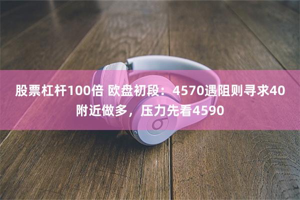 股票杠杆100倍 欧盘初段：4570遇阻则寻求40附近做多，压力先看4590