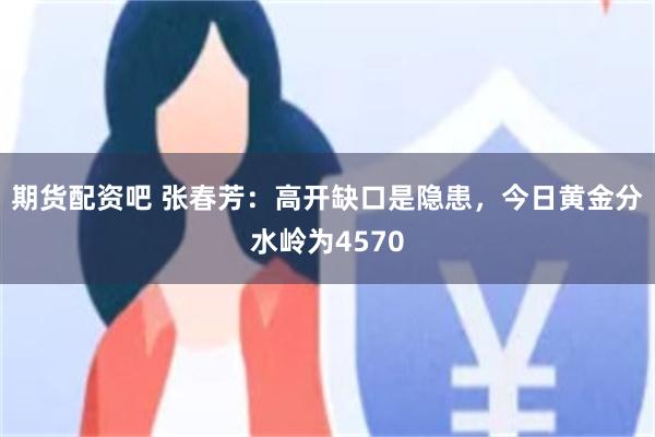 期货配资吧 张春芳:高开缺口是隐患,今日黄金分水岭为4570