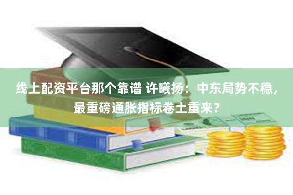 线上配资平台那个靠谱 许曦扬：中东局势不稳，最重磅通胀指标卷土重来？