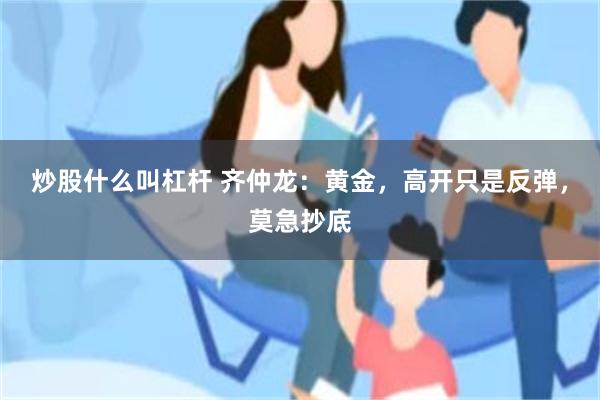 炒股什么叫杠杆 齐仲龙：黄金，高开只是反弹，莫急抄底