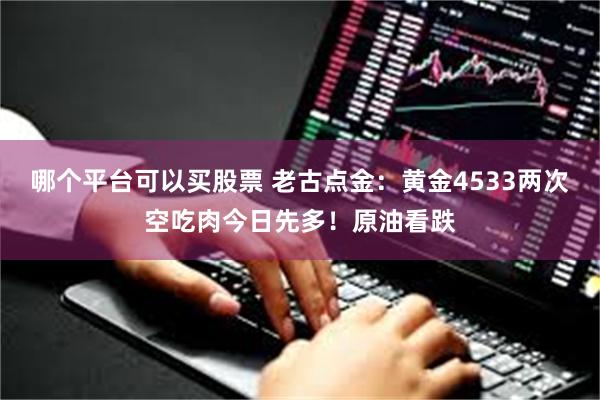 哪个平台可以买股票 老古点金：黄金4533两次空吃肉今日先多！原油看跌