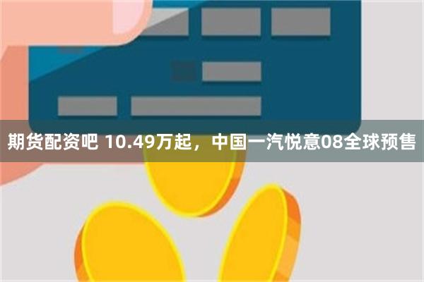 期货配资吧 10.49万起，中国一汽悦意08全球预售