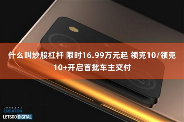 什么叫炒股杠杆 限时16.99万元起 领克10/领克10+开启首批车主交付