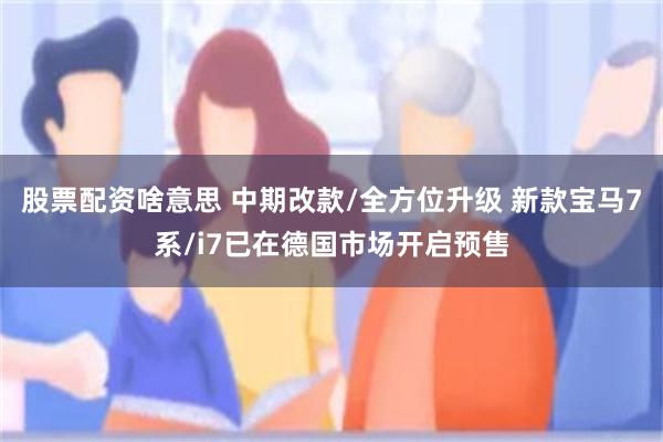 股票配资啥意思 中期改款/全方位升级 新款宝马7系/i7已在德国市场开启预售
