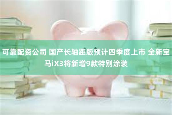 可靠配资公司 国产长轴距版预计四季度上市 全新宝马iX3将新增9款特别涂装