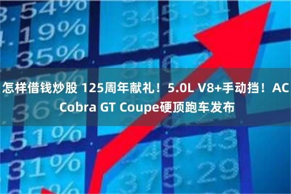 怎样借钱炒股 125周年献礼!5.0L V8+手动挡!AC Cobra GT Coupe硬顶跑车发布