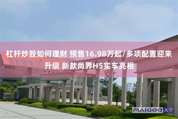 杠杆炒股如何理财 预售16.98万起/多项配置迎来升级 新款尚界H5实车亮相