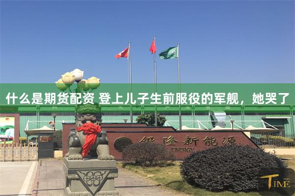 什么是期货配资 登上儿子生前服役的军舰，她哭了