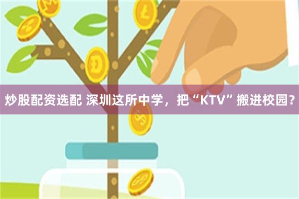 炒股配资选配 深圳这所中学,把“KTV”搬进校园?