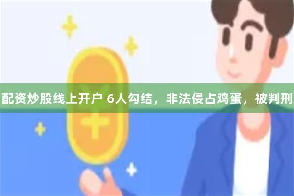 配资炒股线上开户 6人勾结，非法侵占鸡蛋，被判刑
