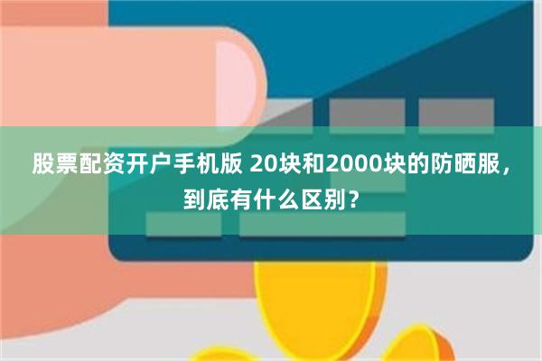 股票配资开户手机版 20块和2000块的防晒服，到底有什么区别？