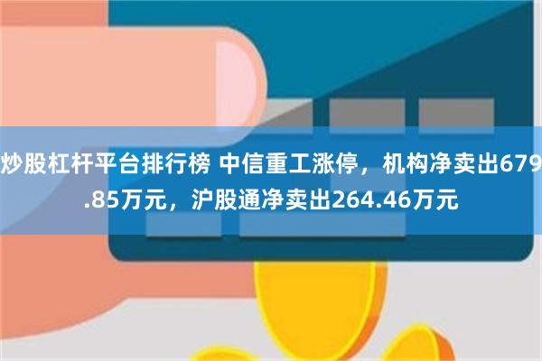 炒股杠杆平台排行榜 中信重工涨停，机构净卖出679.85万元，沪股通净卖出264.46万元