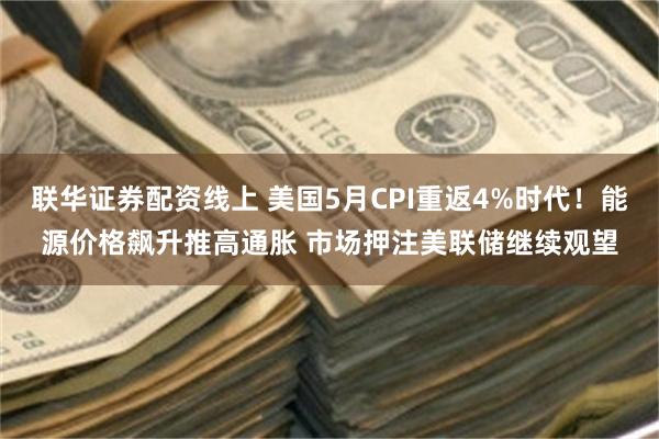 联华证券配资线上 美国5月CPI重返4%时代！能源价格飙升推高通胀 市场押注美联储继续观望