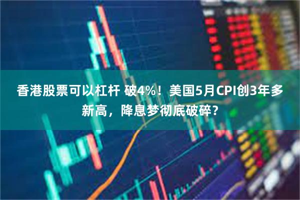 香港股票可以杠杆 破4%！美国5月CPI创3年多新高，降息梦彻底破碎？