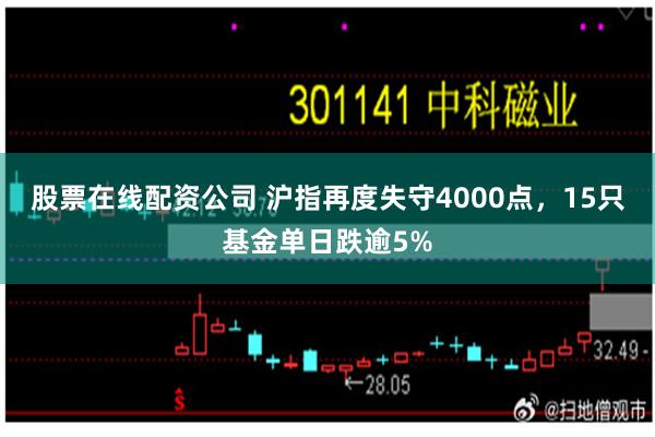 股票在线配资公司 沪指再度失守4000点，15只基金单日跌逾5%
