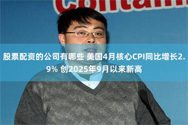 股票配资的公司有哪些 美国4月核心CPI同比增长2.9% 创2025年9月以来新高
