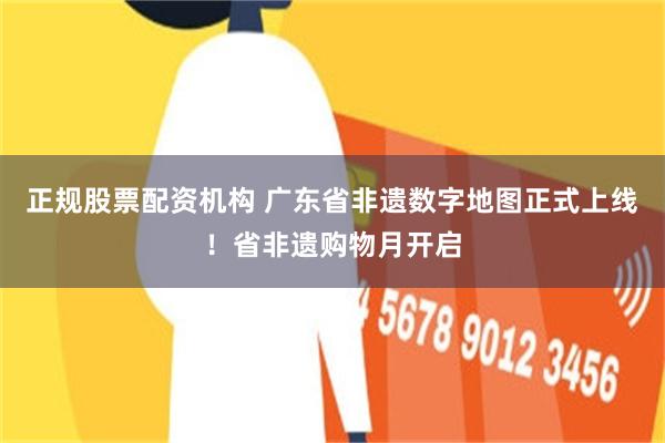 正规股票配资机构 广东省非遗数字地图正式上线！省非遗购物月开启