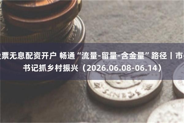 股票无息配资开户 畅通“流量-留量-含金量”路径丨市委书记抓乡村振兴（2026.06.08-06.14）