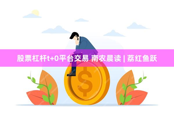 股票杠杆t+0平台交易 南农晨读 | 荔红鱼跃