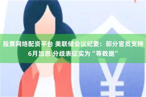 股票网络配资平台 美联储会议纪要：部分官员支持6月加息 分歧表征实为“等数据”
