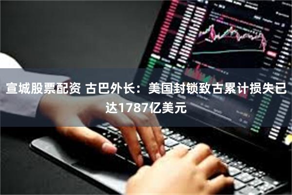 宣城股票配资 古巴外长：美国封锁致古累计损失已达1787亿美元