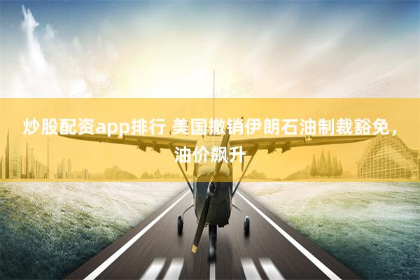 炒股配资app排行 美国撤销伊朗石油制裁豁免，油价飙升