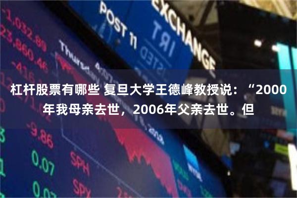 杠杆股票有哪些 复旦大学王德峰教授说：“2000年我母亲去世，2006年父亲去世。但