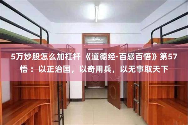 5万炒股怎么加杠杆 《道德经·百感百悟》第57悟 ：以正治国，以奇用兵，以无事取天下