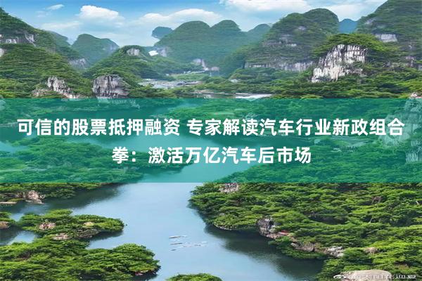 可信的股票抵押融资 专家解读汽车行业新政组合拳：激活万亿汽车后市场