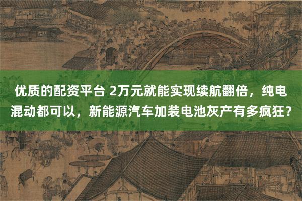 优质的配资平台 2万元就能实现续航翻倍，纯电混动都可以，新能源汽车加装电池灰产有多疯狂？