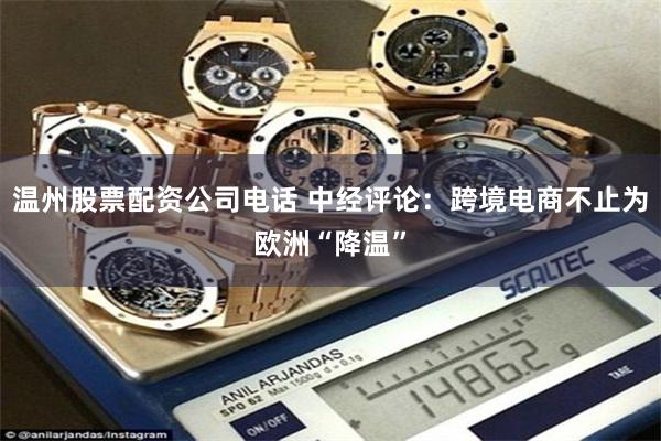 温州股票配资公司电话 中经评论：跨境电商不止为欧洲“降温”