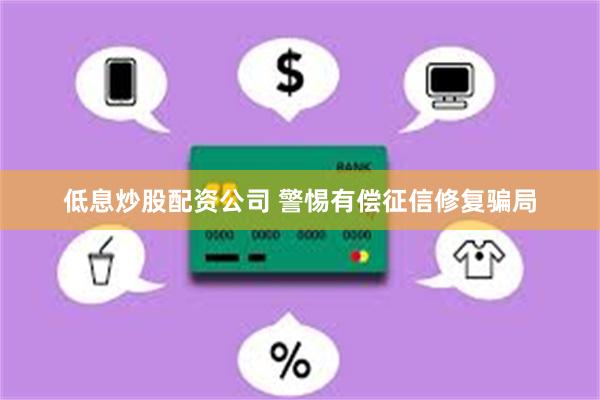 低息炒股配资公司 警惕有偿征信修复骗局