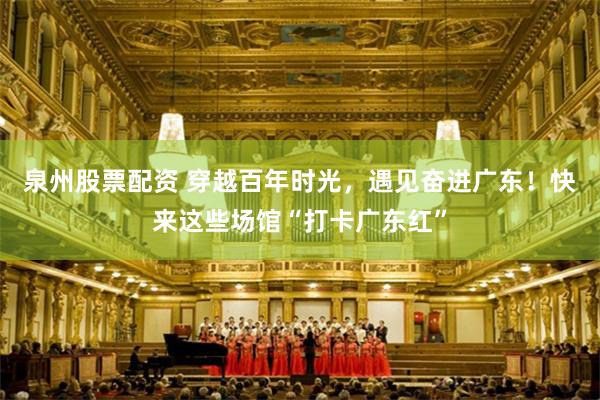 泉州股票配资 穿越百年时光,遇见奋进广东!快来这些场馆“打卡广东红”