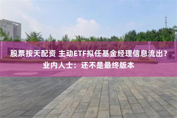 股票按天配资 主动ETF拟任基金经理信息流出?业内人士:还不是最终版本