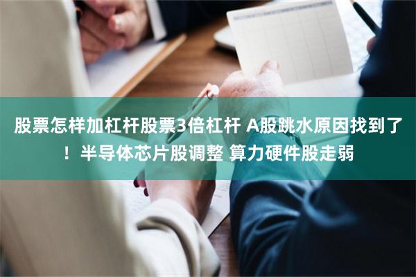 股票怎样加杠杆股票3倍杠杆 A股跳水原因找到了!半导体芯片股调整 算力硬件股走弱