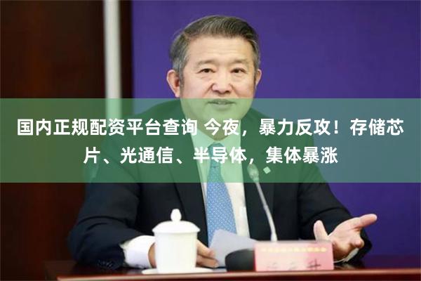 国内正规配资平台查询 今夜,暴力反攻!存储芯片、光通信、半导体,集体暴涨