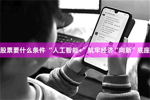 股票要什么条件 “人工智能+”筑牢经济“向新”底座