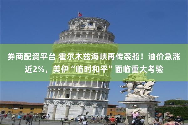 券商配资平台 霍尔木兹海峡再传袭船！油价急涨近2%，美伊“临时和平”面临重大考验