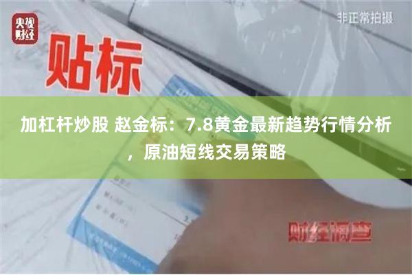 加杠杆炒股 赵金标：7.8黄金最新趋势行情分析，原油短线交易策略