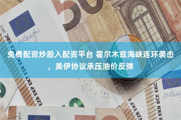 免费配资炒股入配资平台 霍尔木兹海峡连环袭击,美伊协议承压油价反弹